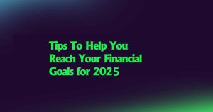 Tips To Help You Reach Your Financial Goals for 2025